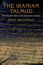 The Iranian Talmud Reading The Bavli In Its Sasanian Context by Shai Secunda
