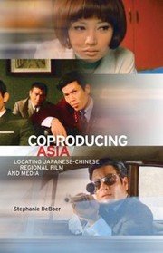 Coproducing Asia Locating Japanesechinese Regional Film And Media by Stephanie DeBoer