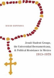 Jesuit Student Groups the Universidad Iberoamericana and Political Resistance in Mexico 19131979 by David Espinosa