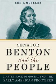 Senator Benton And The People Master Race Democracy On The Early American Frontiers by Ken Mueller