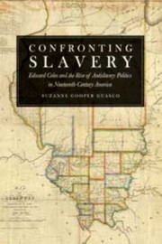 Confronting Slavery Edward Coles And The Rise Of Antislavery Politics In Nineteenthcentury America by Suzanne Cooper