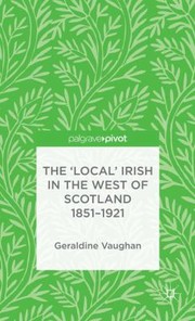 The Local Irish In The West Of Scotland 18511921 by Geraldine Vaughan