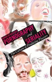 Pornography And Seriality The Culture Of Producing Pleasure by Sarah Schaschek