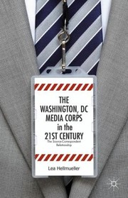 Cover of: The Washington Dc Media Corps In The 21st Century The Sourcecorrespondent Relationship