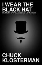 I Wear The Black Hat Grappling With Villains Real And Imagined by Chuck Klosterman