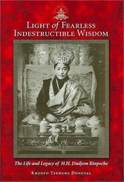 Light Of Fearless Indestructible Wisdom The Life And Legacy Of His Holiness Dudjom Rinpoche by Tsewang Dongyal