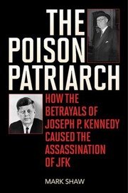 The Poison Patriarch How The Betrayals Of Joseph P Kennedy Caused The Assassination Of Jfk by Mark Shaw