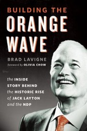 Building The Orange Wave The Inside Story Behind The Historic Rise Of Jack Layton And The Ndp by Brad Lavigne