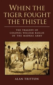 When The Tiger Fought The Thistle The Tragedy Of Colonel William Baillie Of The Madras Army by Alan Tritton