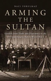 Arming the Sultan
            
                Library of Ottoman Studies by Naci Yorulmaz