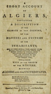 Cover of: A short account of Algiers: containing a description of the climate of that country, of the manners and customs of the inhabitants, and of their several wars against Spain, France, England, Holland, Venice, and other powers of Europe, from the usurpation of Barbarossa and the invasion of the Emperor Charles V. to the present time : with a concise view of the origin of the rupture between Algiers and the United States.
