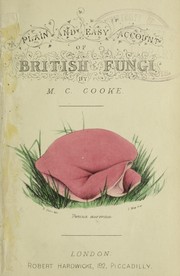 Cover of: A plain and easy account of the British fungi: with descriptions of the esculent and poisonous species, details of the principles of scientific classification, and a tabular arrangement of orders and genera
