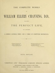 Cover of: The complete works of William Ellery Channing, D. D.: including the perfect life, and containing a copious general index and a table of scripture references