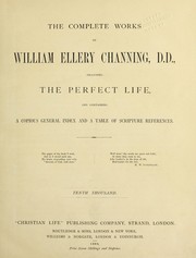 Cover of: The complete works of William Ellery Channing, D. D.: including the perfect life, and containing a copious general index and a table of scripture references