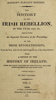 Cover of: The history of the Irish rebellion, in the year 1798, &c., containing an impartial narrative of the proceedings of the Irish revolutionists, from the year 1782, till the total suppression of the insurrection: with a review the history of Ireland, from its first invasion by the English, till the commencement of the rebellion : two volumes in one