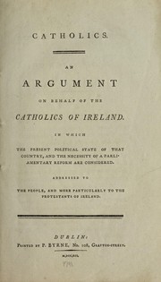 Cover of: Catholics: an argument on behalf of the Catholics of Ireland, in which the present political state of that country and the necessity of a parliamentary reform are considered: addressed to the people, and more particularly to the Protestants of Ireland