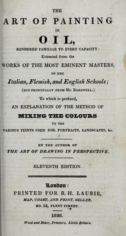 Cover of: The art of painting in oil, rendered familiar to every capacity: extracted from the works of the most eminent masters of the Italian, Flemish, and English schools (but principally from Mr. Bardwell) : to which is prefixed, an explanation of the method of mixing the colours to the various teints used for portraits, landscapes, &c