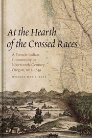 At the Hearth of the Crossed Races: A French-Indian Community in Nineteenth-Century Oregon, 1812-1859 by Melinda Marie Jetté
