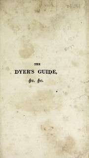 Cover of: The dyer's guide: being an introduction to the art of dyeing linen, cotton, silk, wool ... with directions for calendering, glazing and framing the various species, the mode of scouring wool, bleaching cotton ... with an appendix of observations, chemical and explanatory ...