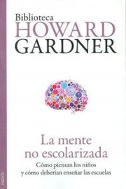 La mente no escolarizada:como piensan los ninos y como deberian ensenar las escuelas. - 1.ed