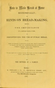 Cover of: How to make bread at home economically; or, Hints on bread-making, showing the importance in a sanitary point of view, of discontinuing the use of public bread, which, when adulterated, is productive of the most serious consequences to health, and even life; oftentimes entailing on the body numerous diseases, which show themselves under various forms