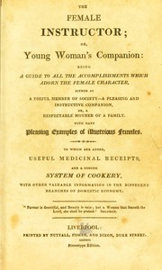 Cover of: The female instructor, or Young woman's companion: being a guide to all the accomplishments which adorn the female character, either as a useful member of society - a pleasing and instructive companion, or a respectable mother of a family. With many pleasing examples of illustrious females. To which are added, useful medicinal receipts, and a concise system of cookery, with other valuable information in the different branches of domestic economy