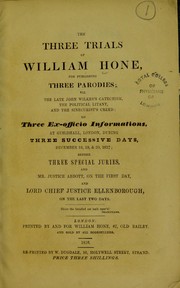 Cover of: The three trials of William Hone : for publishing three parodies; viz. The late John Wilke's catechism, The political litany, and The Sinecurist's creed; on three ex-officio informations, at Guildhall, London, during three successive days, December 18, 19, & 20, 1817; before three specialjuries, and Mr. Justice Abbott, on the first day, and Lord Chief Justice Ellenborough, on the last two days