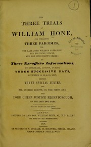 The three trials of William Hone : for publishing three parodies; viz. The late John Wilke's catechism, The political litany, and The Sinecurist's creed; on three ex-officio informations, at Guildhall, London, during three successive days, December 18, 19, & 20, 1817; before three specialjuries, and Mr. Justice Abbott, on the first day, and Lord Chief Justice Ellenborough, on the last two days by William Hone