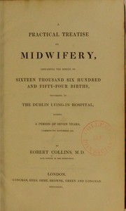 A practical treatise on midwifery, containing the results of 16,654 births occurring in the Dublin Lying-in Hospital, during a period of seven years commencing November 1826 by Robert Collins