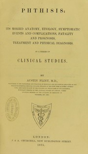 Cover of: Phthisis : its morbid anatomy, etiology, symptomatic events and complications, fatality and prognosis, treatment and physical diagnosis in a series of clinical studies