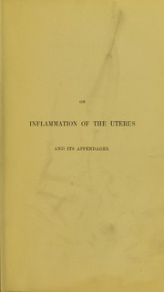 Cover of: A practical treatise on inflammation of the uterus and its appendages, and on ulceration and induration of the neck of the uterus by James Henry Bennet