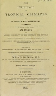 Cover of: The influence of tropical climates on European constitutions: to which is now added, an essay on morbid sensibility of the stomach and bowels, as the proximate cause, or characteristic condition of indigestion, nervous irritability, mental despondency, hypochondriasis, &c. &c. preceded by observations on the diseases and regimen of invalids, on their return from hot and unhealthy climates