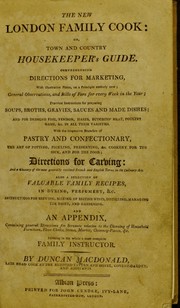 Cover of: The new London family cook ; or, Town and country housekeeper's guide ... With the respective branches of pastry and confectionary, the art of potting, pickling, preserving, &c., cookery for the sick, and for the poor; directions for carving ... Also a collection of valuable family recipes in dyeing, perfumery, &c. An an appendix, containing general directions for servants relative to the cleaning of household furniture, floor-cloths, stoves, marble chimney-pieces, &c. forming in the whole a most complete family instructor by Duncan MacDonald