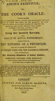 Cover of: Apicius redivivus; or The cook's oracle: wherein especially the art of composing soups, sauces, and flavouring essences is made so clear and easy, by the quantity of each article being accurately stated by weight and measure, that every one may soon learn to dress a dinner, as well as the most experienced cook; being six hundred receipts, the result of actual experiments instituted in the kitchen of a physician, for the purpose of composing a culinary code for the rational epicure ... [etc.]