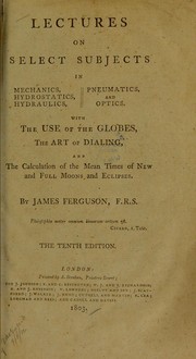 Cover of: Lectures on select subjects in mechanics, hydrostatics, hydraulics, pneumatics, and optics, with the use of the globes, the art of dialing, and the calculation of the mean times of new and full moons and eclipses by James Ferguson