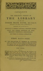 Cover of: Catalogue of the remaining portion of the library of the late Joseph Frank Payne, M.D. F.R.C.P., Librarian to the Royal College of Physicians; Hon. Fellow of Magdalen College, Oxford; Emeritus Harveian Professor; consulting physician to St. Thomas's Hospital; late President of the Pathological, Epidemiological and Dermitological Societies: comprising his collection of rare herbals and other natural history books, a series of the first and later editions of John Milton's writings and Miltoniana, and old and modern books in general literature. Which will be sold by auction by messrs. Sotheby, Wilkinson & Hodge... on Tuesday, the 30th of January, 1912, and following day..