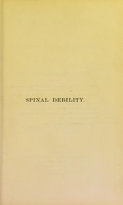Cover of: Spinal debility, its prevention, pathology and cure, in relation to curvatures, paralysis, epilepsy, and various deformities