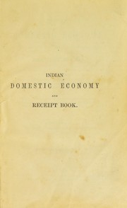 Cover of: Indian domestic economy and receipt book: comprising numerous directions for plain wholesome cookery, both Oriental and English, with much miscellaneous matter, answering all general purposes of reference connected with household affairs likely to be immediately required by families, messes, and private individuals, residing at the presidencies or out-stations