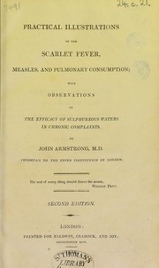 Cover of: Practical illustrations of the scarlet fever, measles, and pulmonary consumption: with observations on the efficacy of sulphureous waters in chronic complaints.