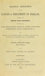 Cover of: Practical reflections on the nature and treatment of disease; founded upon sixteen years' experience in the cure of gout, rheumatism, scrofula, ringworm, indigestion, spinal affections, &c. And remarks on the present system of medical education and practice, with suggestion for its improvement by Samuel Westcott Tilke