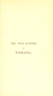 Cover of: Wild flowers of Tasmania, or, Chatty rambles afloat and ashore, amidst the seaweeds, ferns, and flowering plants: with a complete list of indigenous ferns, and instructions for their cultivation