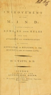 Cover of: The improvement of the mind: containing a variety of remarks and rules for the attainment and communication of useful knowledge in religion, in the sciences, and in common life