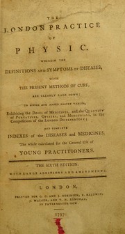 Cover of: The London practice of physic: wherein the definitions and symptoms of diseases, with the present methods of cure, are clearly laid down : to which are added proper tables ... ; the whole calculated for the general use of young practitioners