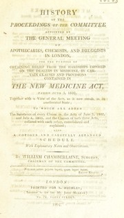 Cover of: History of the proceedings of the committee appointed by the general meeting of apothecaries, chemists, and druggists in London, for the purpose of obtaining relief from the hardships imposed on the dealers in medicine, by certain clauses and provisions contained in the new Medicine Act, passed June 3, 1802, together with a view of the Act, as it now stands, in its ameliorated state; to which are added the substance of every clause in the acts of June 3 1802, and July 4 1803 and the clauses of both these Acts, collated ... consolidated and explained ... With explanatory notes and observations