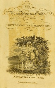 Cover of: The young woman's guide to virtue, economy, and happiness: being an improved and pleasant directory for cultivating the heart and understanding; with a complete and elegant system of domestic cookery, formed upon principles of economy ... To which are added, instructions to female servants in every situation; approved rules for nursing and educating children, and for promoting matrimonial happiness: illustrated by interesting tales and memoirs of celebrated females; the whole combining all that is essential to the attainment of every domestic, elegant, and intellectual accomplishment