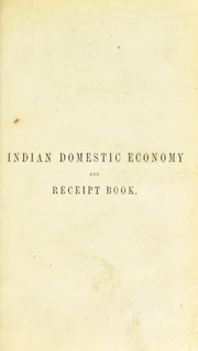 Cover of: Indian domestic economy and receipt book, with Hindustanee romanized names: comprising numerous directions for plain wholesome cookery, both Oriental and English, with much miscellaneous matter, answering all general purposes of reference connected with household affairs likely to be immediately required by families, messes, and private individuals, residing at the presidencies or out-stations