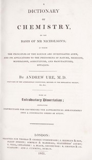 Cover of: A dictionary of chemistry on the basis of Mr. Nicholson's: in which the principles of the science are investigated anew, and its applications to the phenomena of nature, medicine, mineralogy, agriculture, and manufactures, detailed