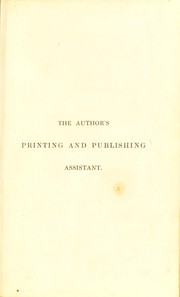 Cover of: The author's printing and publishing assistant. Comprising explanations of the process of printing preparaion and calculation of manuscripts, choice of paper, type, binding, illustrations, publishing, advertising, &c, with an exemplification and description of the typographical marks used in the correction of the press