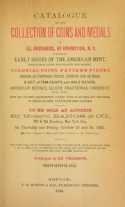 Cover of: Catalogue of the Collection of Coins and Medals of Ed. Frossard, of Irvington, N.Y.: Comprising Early Issues of the American Mint, Remarkable Alike for Beauty and Rarity : Colonial Coins, Pattern Pieces, Jacksonian and Feuchwanger Currency, Confederate Coins and Medals, A Set of 1974 Cents and Half Cents : American Medals, Silver; Fractional Currency, etc., etc. : Rare and Valuable Representitive of all Ages and Countries, in Gold, Silver, Platinum and Copper : To be Sold at Auction by Messrs. Bangs & Co., 739 & 741 Broadway, New York City, on Thursday and Friday, October 2d and 3d, 1884