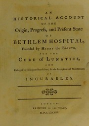 Cover of: An historical account of the origin, progress, and present state of Bethlem Hospital: founded by Henry the Eighth, for the cure of lunatics, and enlarged by subsequent benefactors, for the reception and maintenance of incurables